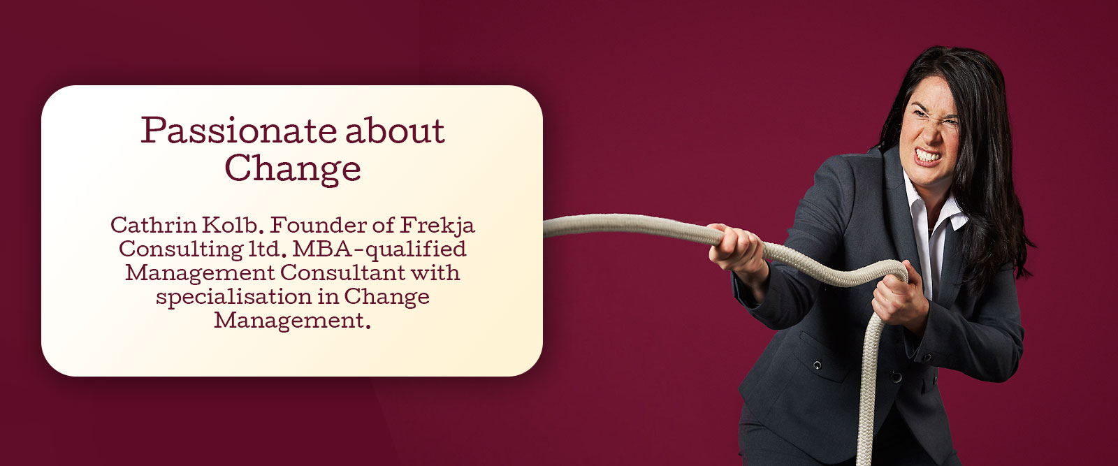 Passionate about Change. Cathrin Kolb. Founder of Frekja Consulting ltd. MBA-qualified Management Consultant with specialisation in Change Management.